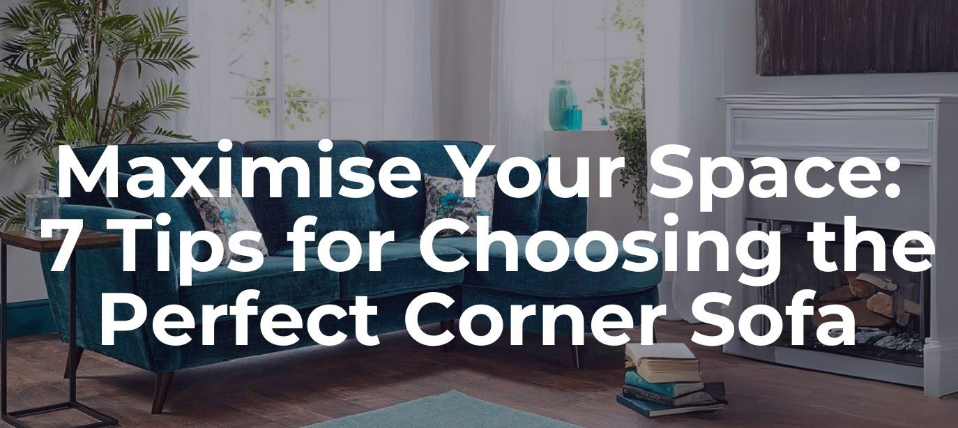 Maximise Your Space: 7 Tips for Choosing the Perfect Corner Sofa